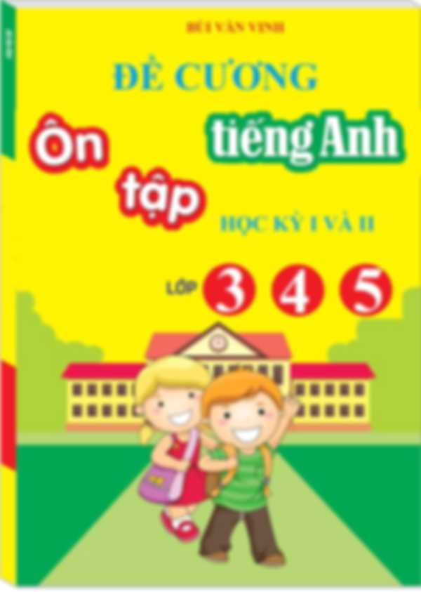 Đề Cương Ôn Tập Tiếng Anh Học Kỳ 1,2 Lớp 3, 4, 5 – Bùi Văn Vinh