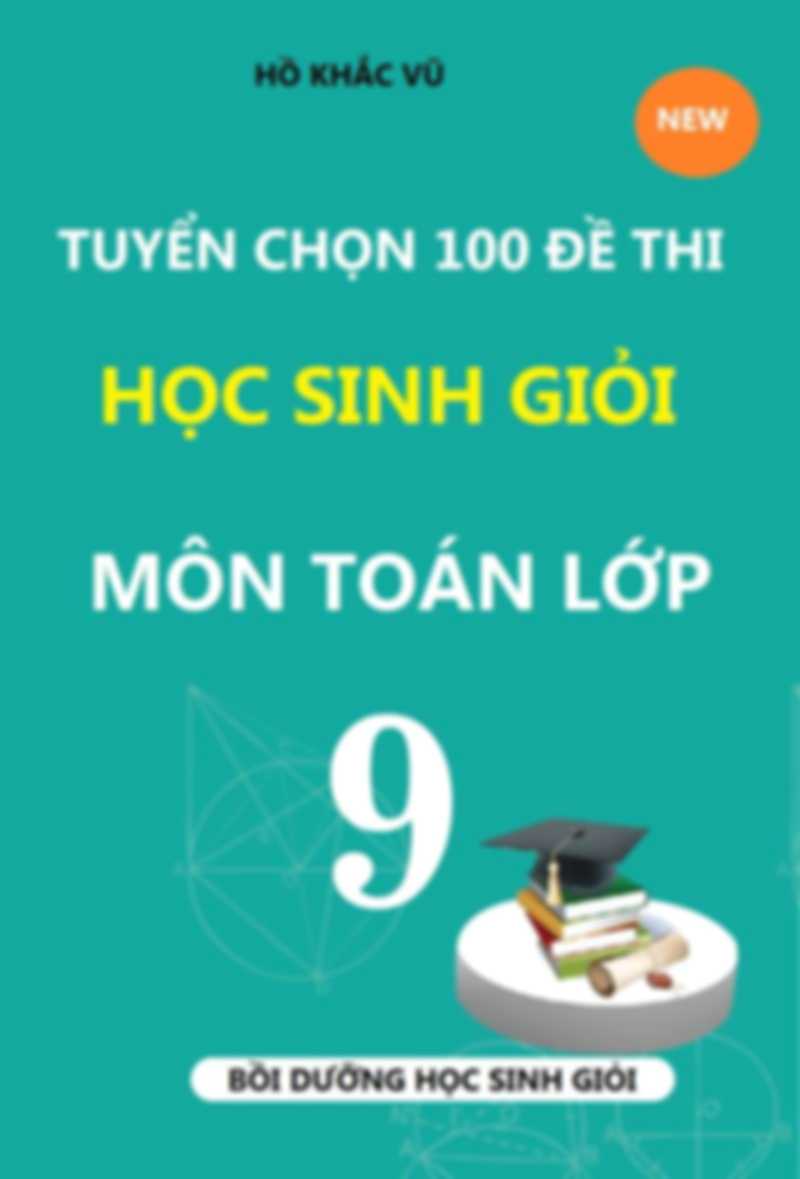 Tuyển Chọn 100 Đề Thi Học Sinh Giỏi Môn Toán 9 – Hồ Khắc Vũ